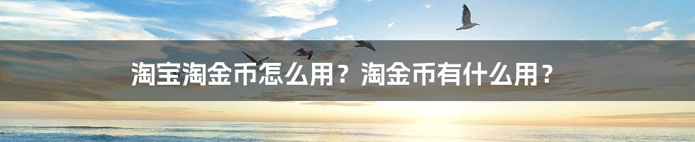 淘宝淘金币怎么用？淘金币有什么用？