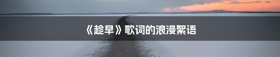 《趁早》歌词的浪漫絮语