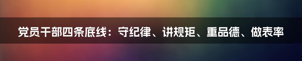 党员干部四条底线：守纪律、讲规矩、重品德、做表率