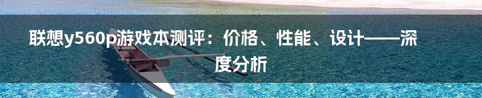 联想y560p游戏本测评：价格、性能、设计——深度分析