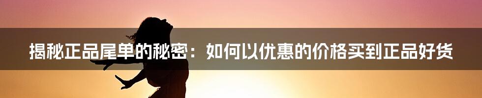 揭秘正品尾单的秘密：如何以优惠的价格买到正品好货