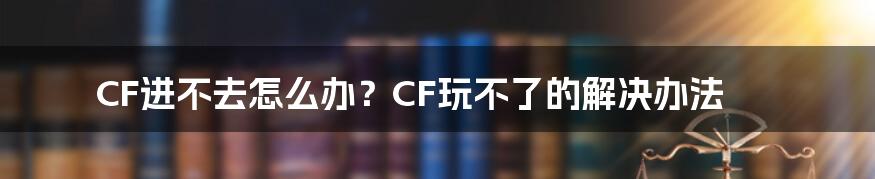 CF进不去怎么办？CF玩不了的解决办法