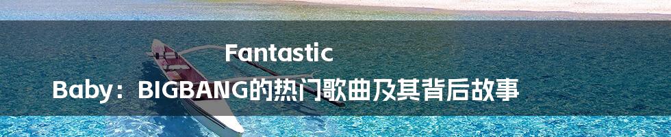 Fantastic Baby：BIGBANG的热门歌曲及其背后故事