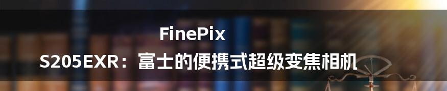 FinePix S205EXR：富士的便携式超级变焦相机