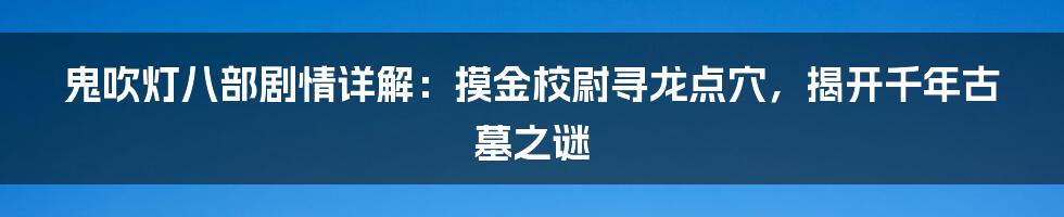 鬼吹灯八部剧情详解：摸金校尉寻龙点穴，揭开千年古墓之谜