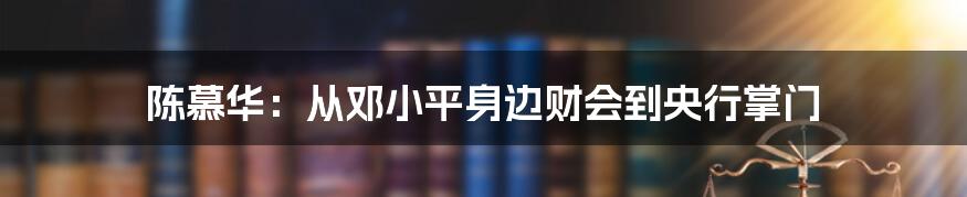 陈慕华：从邓小平身边财会到央行掌门