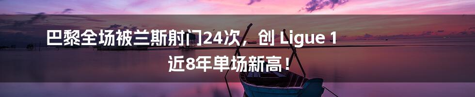 巴黎全场被兰斯射门24次，创 Ligue 1 近8年单场新高！