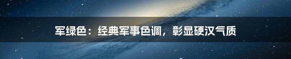 军绿色：经典军事色调，彰显硬汉气质