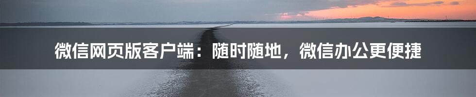 微信网页版客户端：随时随地，微信办公更便捷