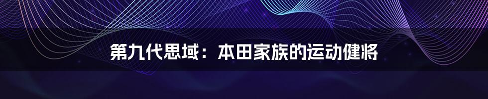 第九代思域：本田家族的运动健将