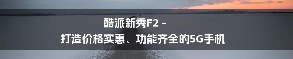 酷派新秀F2 - 打造价格实惠、功能齐全的5G手机