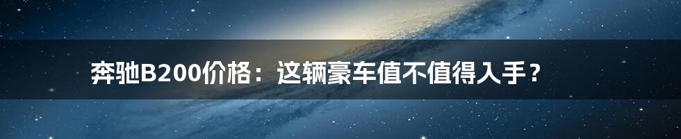 奔驰B200价格：这辆豪车值不值得入手？