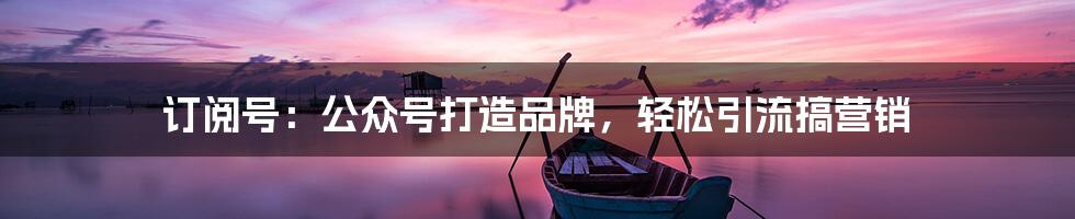 订阅号：公众号打造品牌，轻松引流搞营销