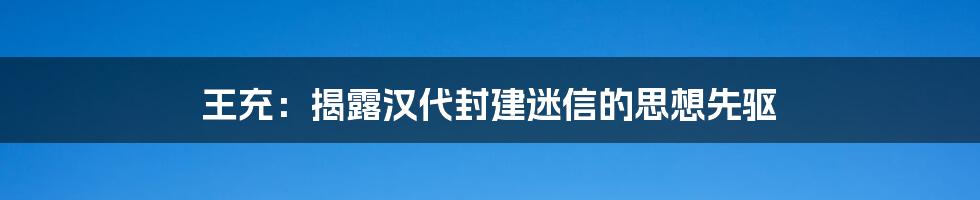 王充：揭露汉代封建迷信的思想先驱