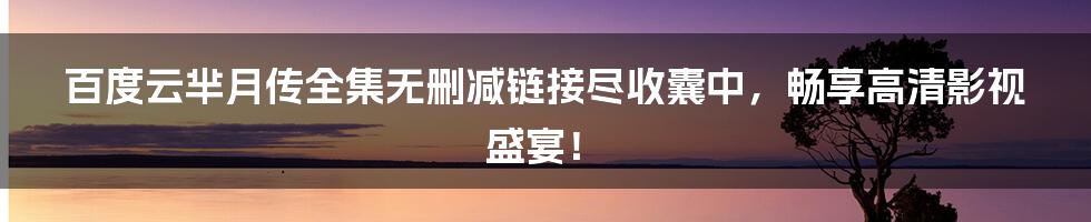 百度云芈月传全集无删减链接尽收囊中，畅享高清影视盛宴！