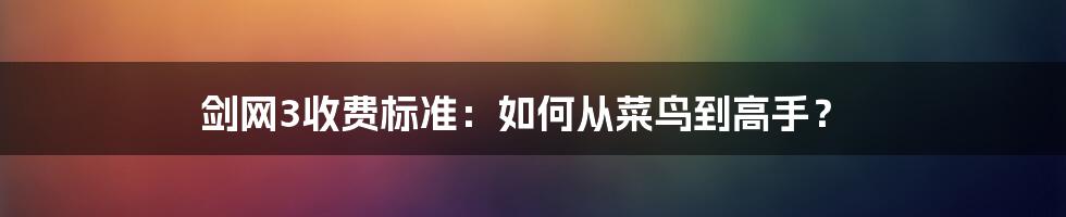 剑网3收费标准：如何从菜鸟到高手？