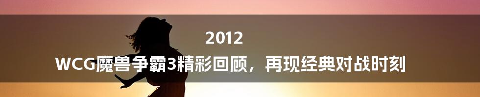 2012 WCG魔兽争霸3精彩回顾，再现经典对战时刻