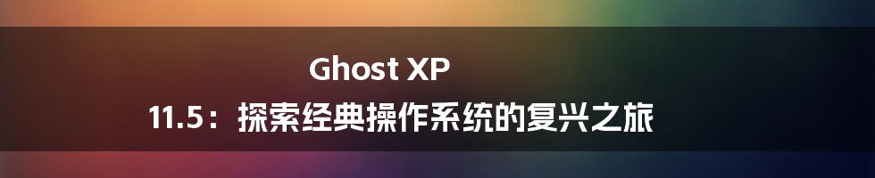 Ghost XP 11.5：探索经典操作系统的复兴之旅