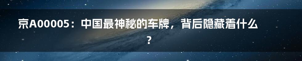 京A00005：中国最神秘的车牌，背后隐藏着什么？