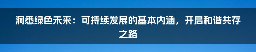 洞悉绿色未来：可持续发展的基本内涵，开启和谐共存之路