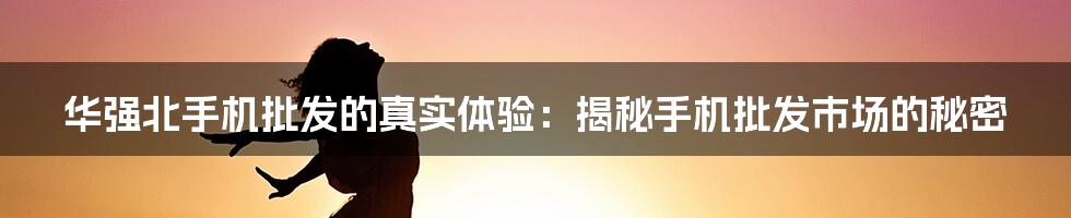 华强北手机批发的真实体验：揭秘手机批发市场的秘密