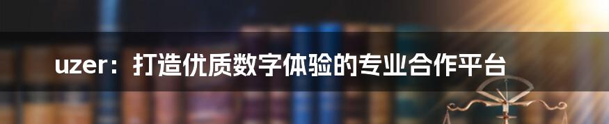 uzer：打造优质数字体验的专业合作平台