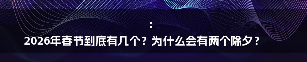 ：
2026年春节到底有几个？为什么会有两个除夕？