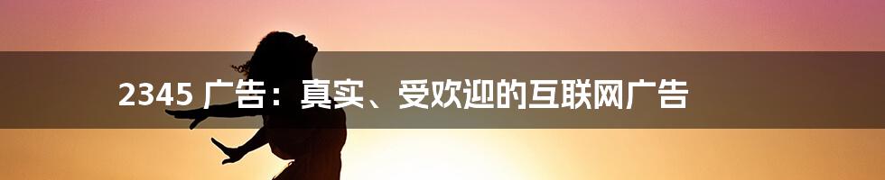 2345 广告：真实、受欢迎的互联网广告