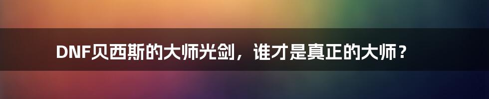 DNF贝西斯的大师光剑，谁才是真正的大师？