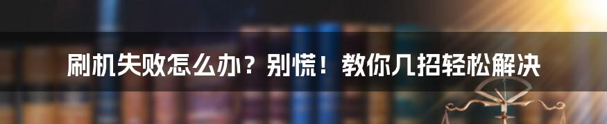 刷机失败怎么办？别慌！教你几招轻松解决