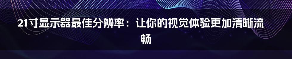 21寸显示器最佳分辨率：让你的视觉体验更加清晰流畅