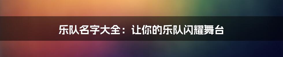 乐队名字大全：让你的乐队闪耀舞台