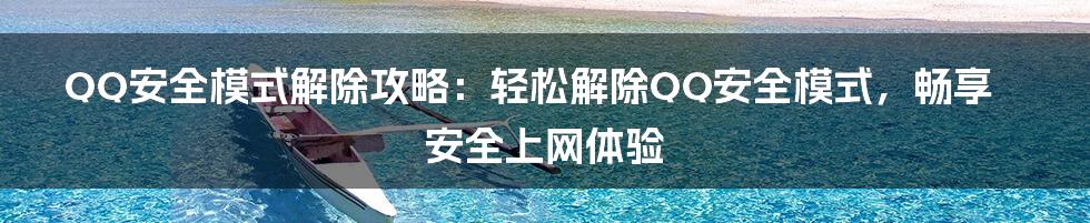 QQ安全模式解除攻略：轻松解除QQ安全模式，畅享安全上网体验