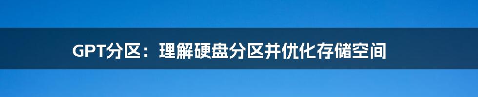 GPT分区：理解硬盘分区并优化存储空间