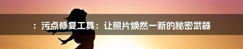 ：污点修复工具：让照片焕然一新的秘密武器