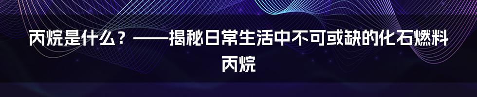 丙烷是什么？——揭秘日常生活中不可或缺的化石燃料丙烷