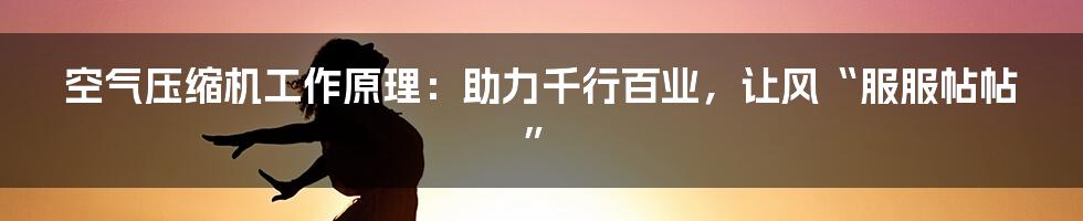 空气压缩机工作原理：助力千行百业，让风“服服帖帖”