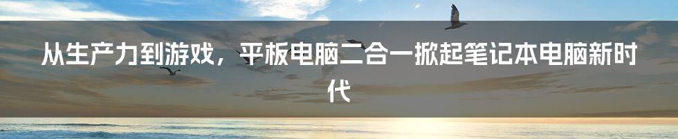 从生产力到游戏，平板电脑二合一掀起笔记本电脑新时代