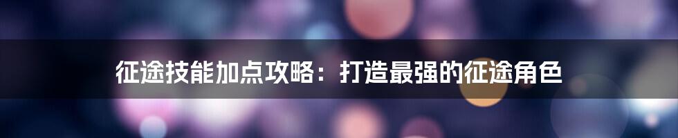 征途技能加点攻略：打造最强的征途角色