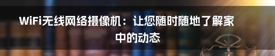 WiFi无线网络摄像机：让您随时随地了解家中的动态