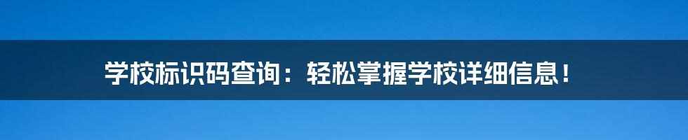 学校标识码查询：轻松掌握学校详细信息！