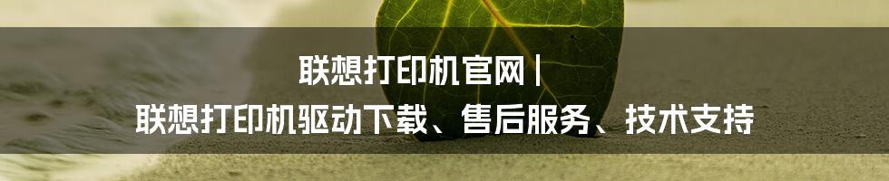 联想打印机官网 | 联想打印机驱动下载、售后服务、技术支持