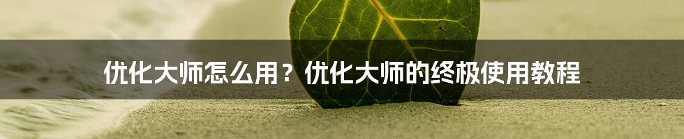 优化大师怎么用？优化大师的终极使用教程