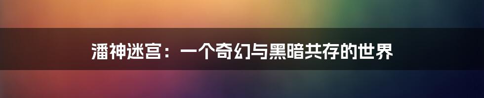 潘神迷宫：一个奇幻与黑暗共存的世界