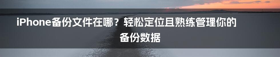 iPhone备份文件在哪？轻松定位且熟练管理你的备份数据