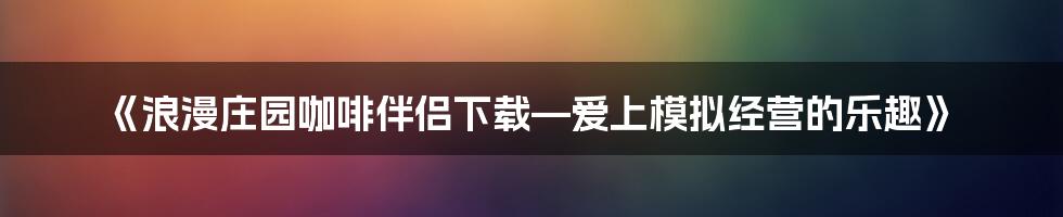 《浪漫庄园咖啡伴侣下载—爱上模拟经营的乐趣》