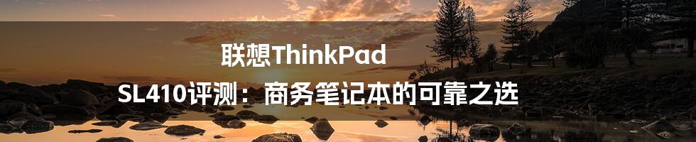 联想ThinkPad SL410评测：商务笔记本的可靠之选