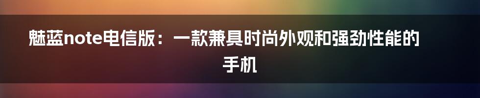 魅蓝note电信版：一款兼具时尚外观和强劲性能的手机