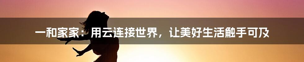 一和家家：用云连接世界，让美好生活触手可及