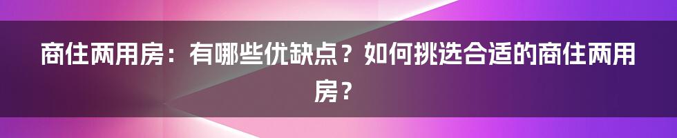 商住两用房：有哪些优缺点？如何挑选合适的商住两用房？